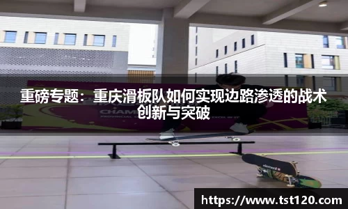 重磅专题：重庆滑板队如何实现边路渗透的战术创新与突破