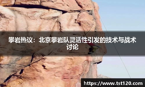 攀岩热议：北京攀岩队灵活性引发的技术与战术讨论
