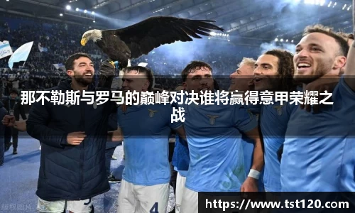 那不勒斯与罗马的巅峰对决谁将赢得意甲荣耀之战
