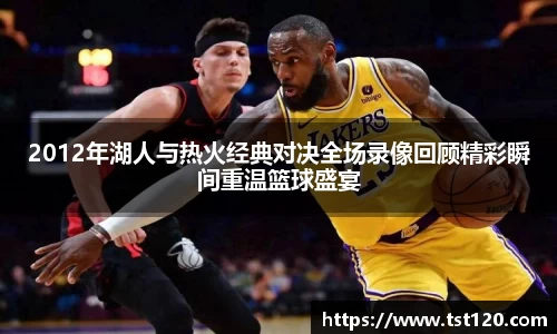2012年湖人与热火经典对决全场录像回顾精彩瞬间重温篮球盛宴